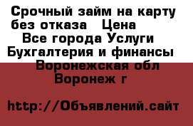 Срочный займ на карту без отказа › Цена ­ 500 - Все города Услуги » Бухгалтерия и финансы   . Воронежская обл.,Воронеж г.